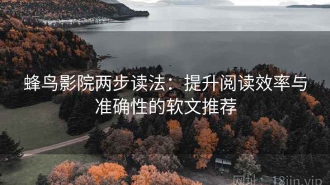 蜂鸟影院两步读法：提升阅读效率与准确性的软文推荐