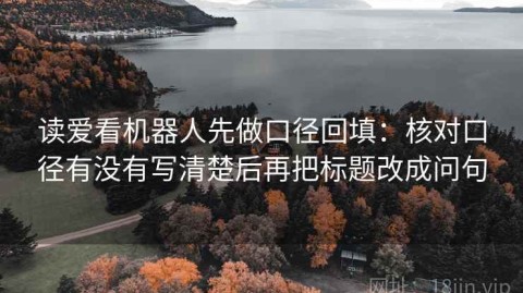 读爱看机器人先做口径回填：核对口径有没有写清楚后再把标题改成问句