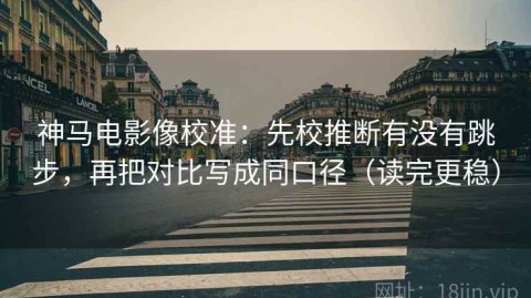 神马电影像校准：先校推断有没有跳步，再把对比写成同口径（读完更稳）