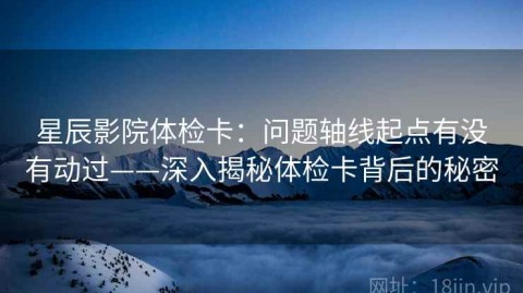 星辰影院体检卡：问题轴线起点有没有动过——深入揭秘体检卡背后的秘密