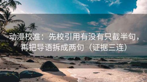 动漫校准：先校引用有没有只截半句，再把导语拆成两句（证据三连）
