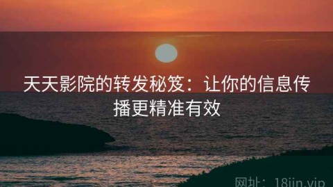 天天影院的转发秘笈：让你的信息传播更精准有效