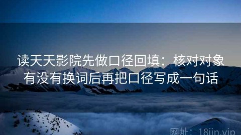读天天影院先做口径回填：核对对象有没有换词后再把口径写成一句话