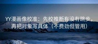 YY漫画像校准：先校推断有没有跳步，再把对象写具体（不费劲但管用）