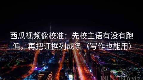 西瓜视频像校准：先校主语有没有跑偏，再把证据列成条（写作也能用）