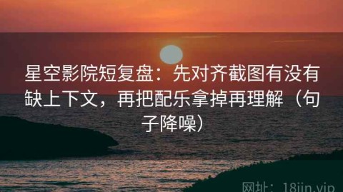 星空影院短复盘：先对齐截图有没有缺上下文，再把配乐拿掉再理解（句子降噪）