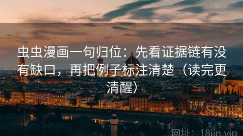 虫虫漫画一句归位：先看证据链有没有缺口，再把例子标注清楚（读完更清醒）