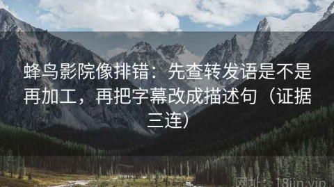 蜂鸟影院像排错：先查转发语是不是再加工，再把字幕改成描述句（证据三连）