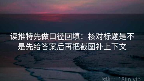 读推特先做口径回填：核对标题是不是先给答案后再把截图补上下文