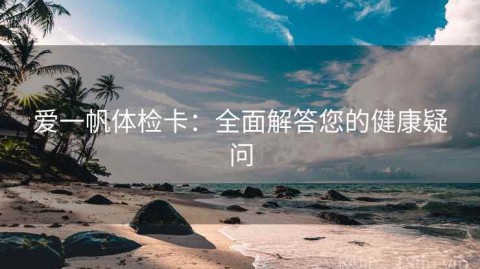 爱一帆体检卡：全面解答您的健康疑问