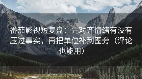 番茄影视短复盘：先对齐情绪有没有压过事实，再把单位补到图旁（评论也能用）