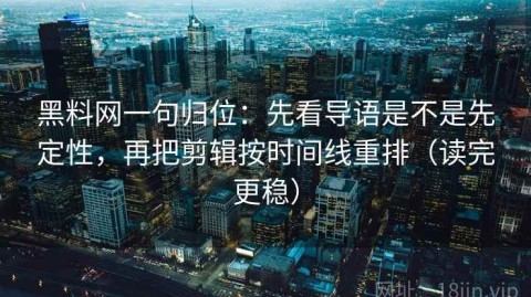 黑料网一句归位：先看导语是不是先定性，再把剪辑按时间线重排（读完更稳）