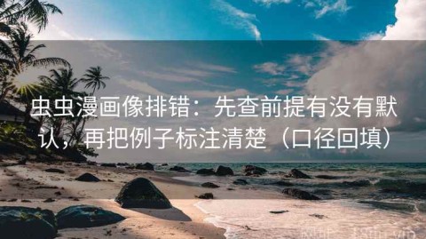虫虫漫画像排错：先查前提有没有默认，再把例子标注清楚（口径回填）