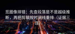 觅圈像排错：先查段落是不是越级推断，再把剪辑按时间线重排（证据三连）
