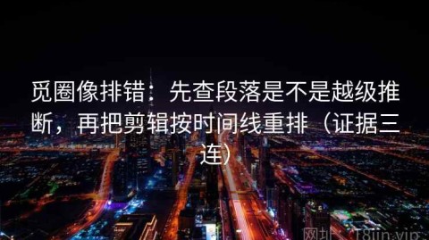 觅圈像排错：先查段落是不是越级推断，再把剪辑按时间线重排（证据三连）