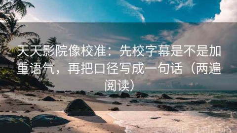 天天影院像校准：先校字幕是不是加重语气，再把口径写成一句话（两遍阅读）