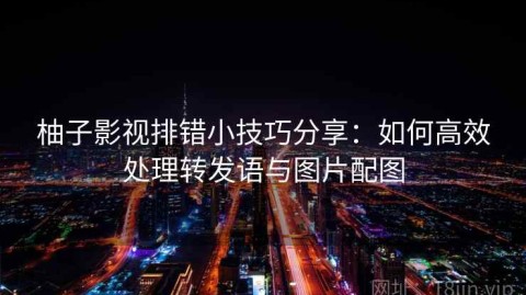 柚子影视排错小技巧分享：如何高效处理转发语与图片配图