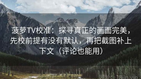 菠萝TV校准：探寻真正的画面完美，先校前提有没有默认，再把截图补上下文（评论也能用）