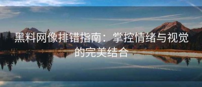 黑料网像排错指南：掌控情绪与视觉的完美结合