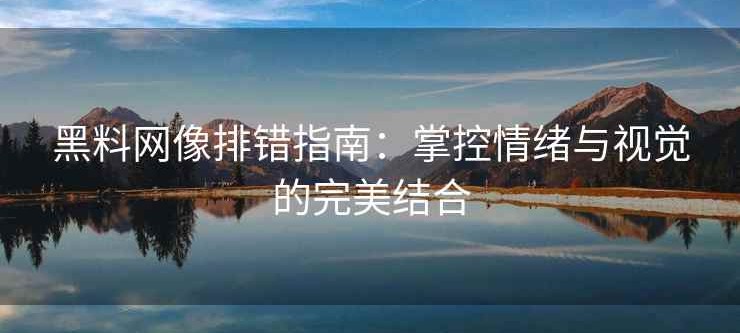 黑料网像排错指南：掌控情绪与视觉的完美结合