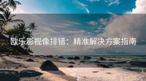 欧乐影视像排错：精准解决方案指南