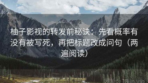 柚子影视的转发前秘诀：先看概率有没有被写死，再把标题改成问句（两遍阅读）
