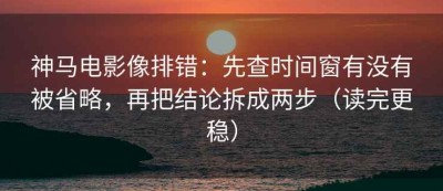 神马电影像排错：先查时间窗有没有被省略，再把结论拆成两步（读完更稳）