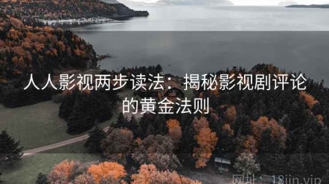人人影视两步读法：揭秘影视剧评论的黄金法则