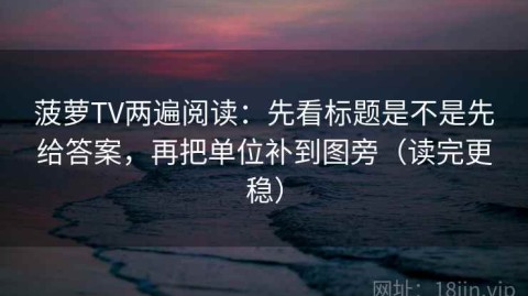 菠萝TV两遍阅读：先看标题是不是先给答案，再把单位补到图旁（读完更稳）