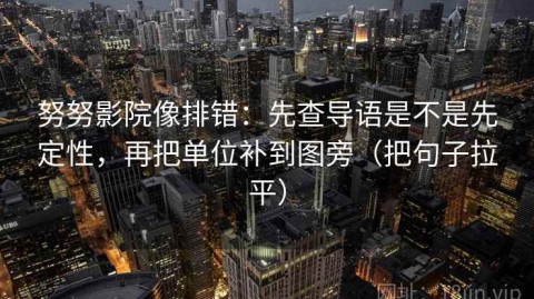努努影院像排错：先查导语是不是先定性，再把单位补到图旁（把句子拉平）