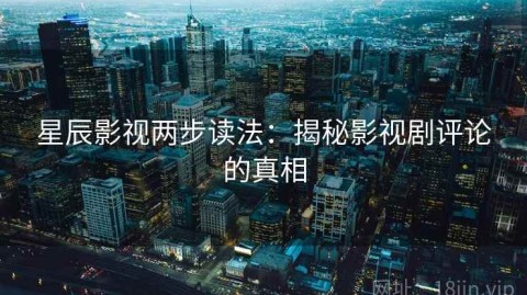 星辰影视两步读法：揭秘影视剧评论的真相