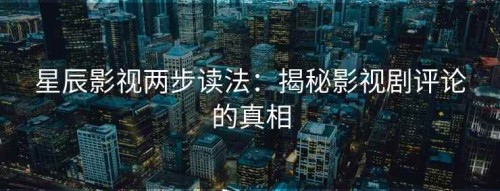 星辰影视两步读法：揭秘影视剧评论的真相