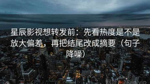 星辰影视想转发前：先看热度是不是放大偏差，再把结尾改成摘要（句子降噪）