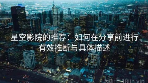 星空影院的推荐：如何在分享前进行有效推断与具体描述