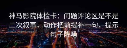 神马影院体检卡：问题评论区是不是二次叙事，动作把前提补一句，提示句子降噪