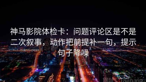 神马影院体检卡：问题评论区是不是二次叙事，动作把前提补一句，提示句子降噪