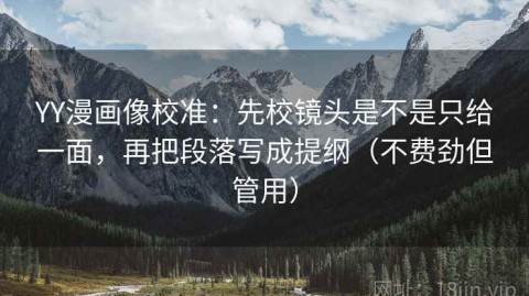 YY漫画像校准：先校镜头是不是只给一面，再把段落写成提纲（不费劲但管用）