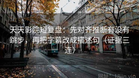 天天影院短复盘：先对齐推断有没有跳步，再把字幕改成描述句（证据三连）