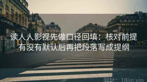 读人人影视先做口径回填：核对前提有没有默认后再把段落写成提纲