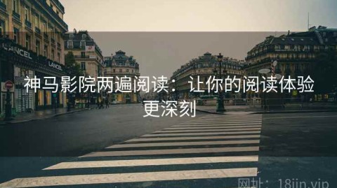 神马影院两遍阅读：让你的阅读体验更深刻