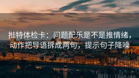 推特体检卡：问题配乐是不是推情绪，动作把导语拆成两句，提示句子降噪