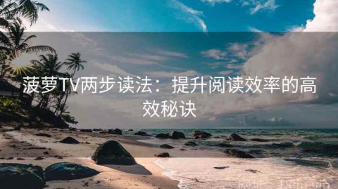 菠萝TV两步读法：提升阅读效率的高效秘诀