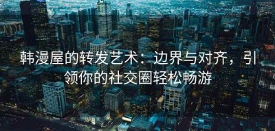韩漫屋的转发艺术：边界与对齐，引领你的社交圈轻松畅游