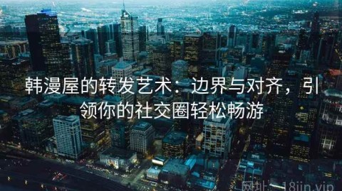 韩漫屋的转发艺术：边界与对齐，引领你的社交圈轻松畅游