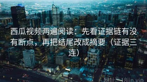 西瓜视频两遍阅读：先看证据链有没有断点，再把结尾改成摘要（证据三连）
