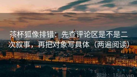 茶杯狐像排错：先查评论区是不是二次叙事，再把对象写具体（两遍阅读）