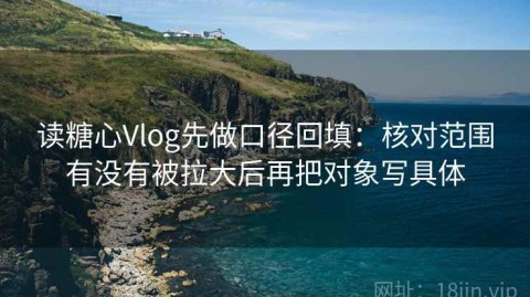 读糖心Vlog先做口径回填：核对范围有没有被拉大后再把对象写具体
