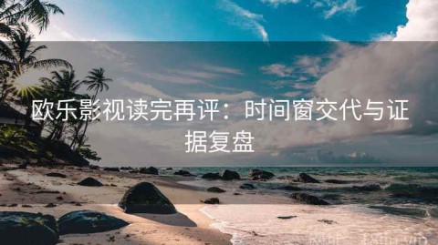 欧乐影视读完再评：时间窗交代与证据复盘