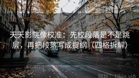 天天影院像校准：先校段落是不是跳层，再把段落写成提纲（四格拆解）