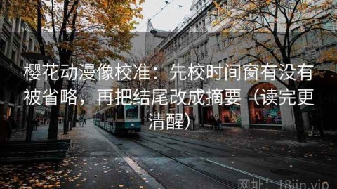 樱花动漫像校准：先校时间窗有没有被省略，再把结尾改成摘要（读完更清醒）